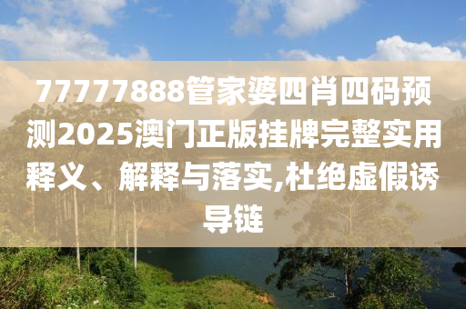 77777888管家婆四肖四码预测2025澳门正版挂牌完整实用释义、解释与落实,杜绝虚假诱导链