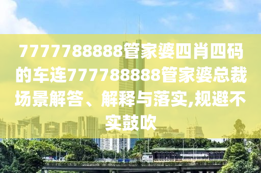 7777788888管家婆四肖四码的车连777788888管家婆总裁场景解答、解释与落实,规避不实鼓吹