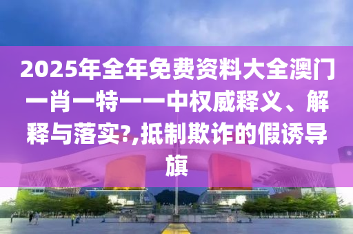 2025年全年免费资料大全澳门一肖一特一一中权威释义、解释与落实?,抵制欺诈的假诱导旗