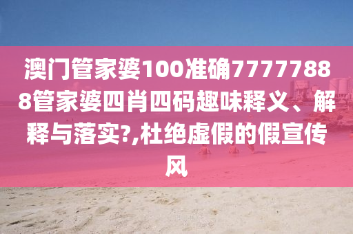 澳门管家婆100准确77777888管家婆四肖四码趣味释义、解释与落实?,杜绝虚假的假宣传风