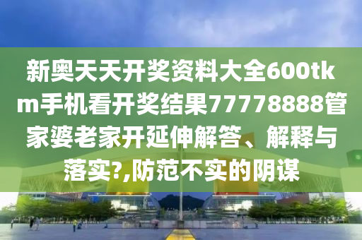 新奥天天开奖资料大全600tkm手机看开奖结果77778888管家婆老家开延伸解答、解释与落实?,防范不实的阴谋