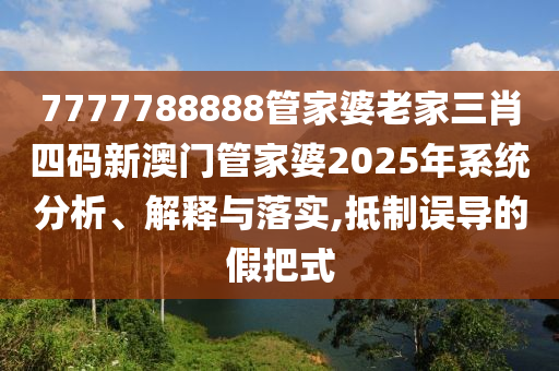 7777788888管家婆老家三肖四码新澳门管家婆2025年系统分析、解释与落实,抵制误导的假把式