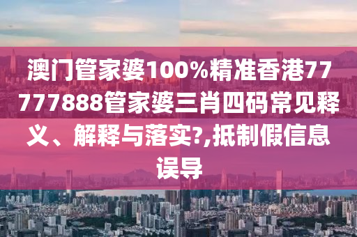 澳门管家婆100%精准香港77777888管家婆三肖四码常见释义、解释与落实?,抵制假信息误导