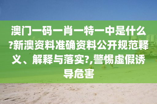 澳门一码一肖一特一中是什么?新澳资料准确资料公开规范释义、解释与落实?,警惕虚假诱导危害