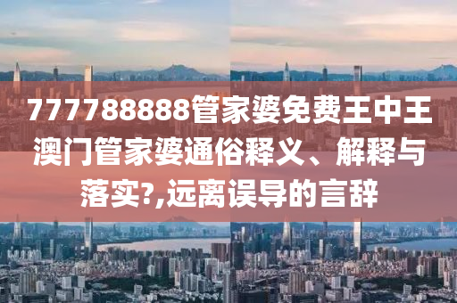 777788888管家婆免费王中王澳门管家婆通俗释义、解释与落实?,远离误导的言辞