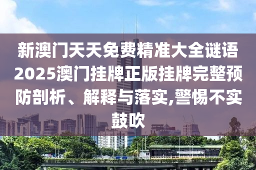 新澳门天天免费精准大全谜语2025澳门挂牌正版挂牌完整预防剖析、解释与落实,警惕不实鼓吹