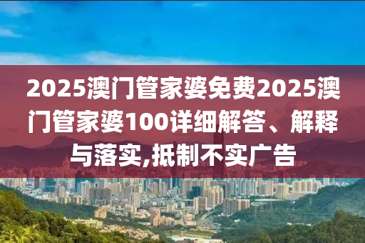 2025澳门管家婆免费2025澳门管家婆100详细解答、解释与落实,抵制不实广告