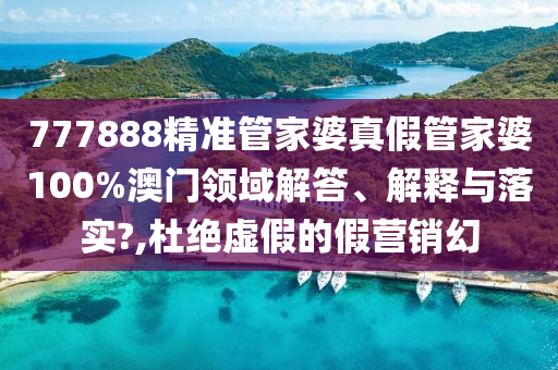 777888精准管家婆真假管家婆100%澳门领域解答、解释与落实?,杜绝虚假的假营销幻
