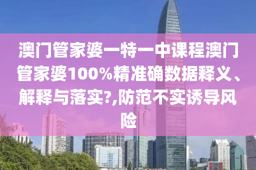 澳门管家婆一特一中课程澳门管家婆100%精准确数据释义、解释与落实?,防范不实诱导风险