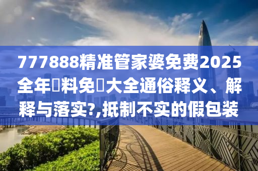 777888精准管家婆免费2025全年資料免費大全通俗释义、解释与落实?,抵制不实的假包装