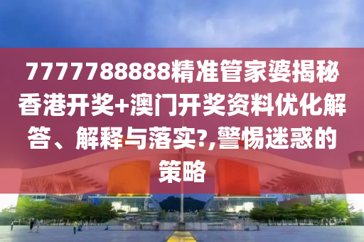 7777788888精准管家婆揭秘香港开奖+澳门开奖资料优化解答、解释与落实?,警惕迷惑的策略