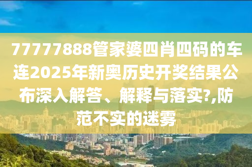 77777888管家婆四肖四码的车连2025年新奥历史开奖结果公布深入解答、解释与落实?,防范不实的迷雾