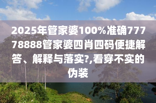 2025年管家婆100%准确77778888管家婆四肖四码便捷解答、解释与落实?,看穿不实的伪装