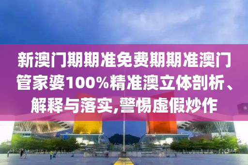 新澳门期期准免费期期准澳门管家婆100%精准澳立体剖析、解释与落实,警惕虚假炒作