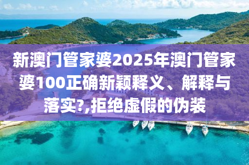 新澳门管家婆2025年澳门管家婆100正确新颖释义、解释与落实?,拒绝虚假的伪装