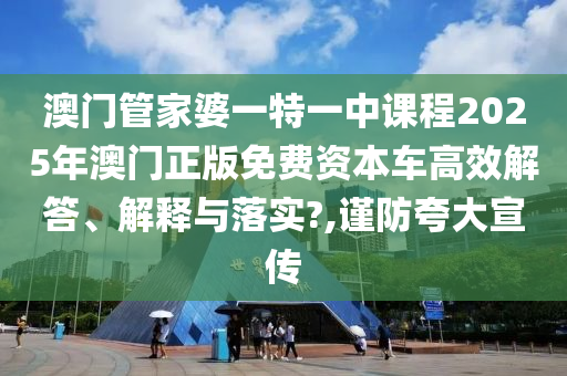 澳门管家婆一特一中课程2025年澳门正版免费资本车高效解答、解释与落实?,谨防夸大宣传