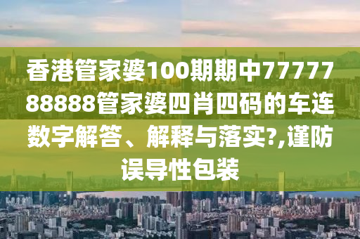 香港管家婆100期期中7777788888管家婆四肖四码的车连数字解答、解释与落实?,谨防误导性包装