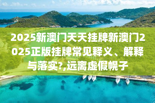 2025新澳门天天挂牌新澳门2025正版挂牌常见释义、解释与落实?,远离虚假幌子