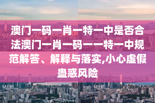 澳门一码一肖一特一中是否合法澳门一肖一码一一特一中规范解答、解释与落实,小心虚假蛊惑风险
