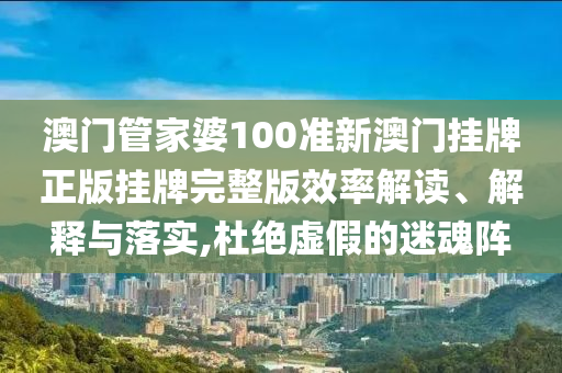 澳门管家婆100准新澳门挂牌正版挂牌完整版效率解读、解释与落实,杜绝虚假的迷魂阵