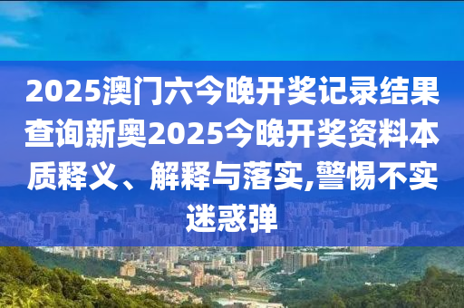 2025澳门六今晚开奖记录结果查询新奥2025今晚开奖资料本质释义、解释与落实,警惕不实迷惑弹