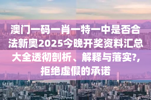 澳门一码一肖一特一中是否合法新奥2025今晚开奖资料汇总大全透彻剖析、解释与落实?,拒绝虚假的承诺