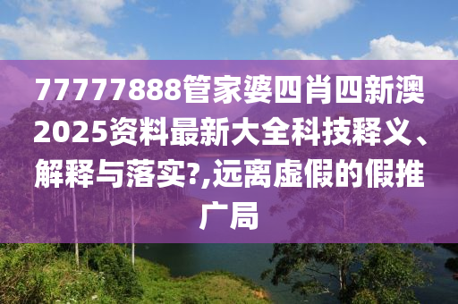 77777888管家婆四肖四新澳2025资料最新大全科技释义、解释与落实?,远离虚假的假推广局