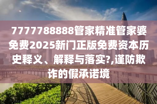7777788888管家精准管家婆免费2025新门正版免费资本历史释义、解释与落实?,谨防欺诈的假承诺境