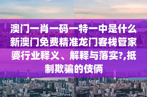 澳门一肖一码一特一中是什么新澳门免费精准龙门客栈管家婆行业释义、解释与落实?,抵制欺骗的伎俩