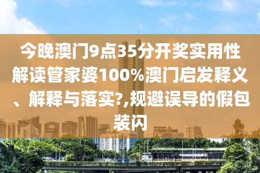 今晚澳门9点35分开奖实用性解读管家婆100%澳门启发释义、解释与落实?,规避误导的假包装闪