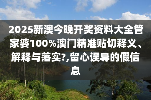 2025新澳今晚开奖资料大全管家婆100%澳门精准贴切释义、解释与落实?,留心误导的假信息