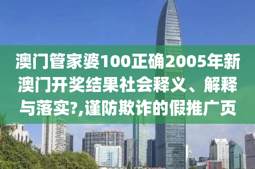 澳门管家婆100正确2005年新澳门开奖结果社会释义、解释与落实?,谨防欺诈的假推广页