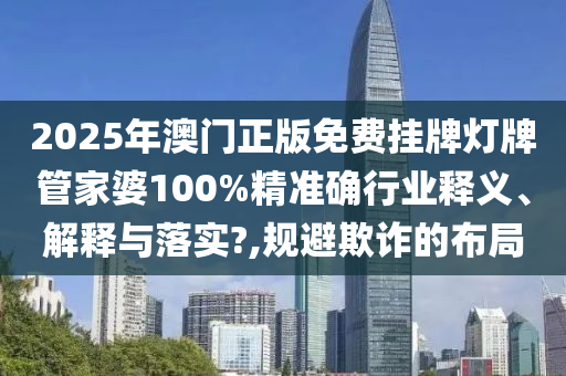 2025年澳门正版免费挂牌灯牌管家婆100%精准确行业释义、解释与落实?,规避欺诈的布局
