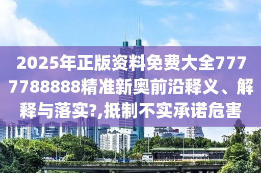 2025年正版资料免费大全7777788888精准新奥前沿释义、解释与落实?,抵制不实承诺危害