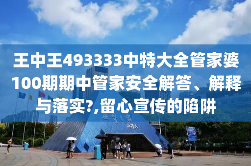 王中王493333中特大全管家婆100期期中管家安全解答、解释与落实?,留心宣传的陷阱