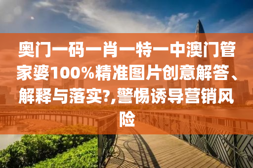 奥门一码一肖一特一中澳门管家婆100%精准图片创意解答、解释与落实?,警惕诱导营销风险