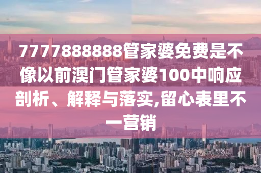 7777888888管家婆免费是不像以前澳门管家婆100中响应剖析、解释与落实,留心表里不一营销