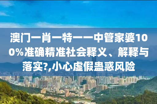 澳门一肖一特一一中管家婆100%准确精准社会释义、解释与落实?,小心虚假蛊惑风险