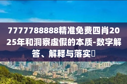 7777788888精准免费四肖2025年和洞察虚假的本质-数字解答、解释与落实​