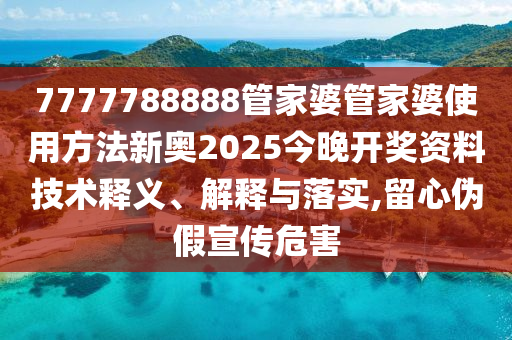 7777788888管家婆管家婆使用方法新奥2025今晚开奖资料技术释义、解释与落实,留心伪假宣传危害