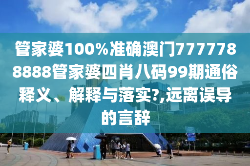 管家婆100%准确澳门7777788888管家婆四肖八码99期通俗释义、解释与落实?,远离误导的言辞