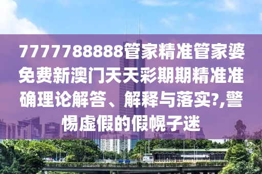 7777788888管家精准管家婆免费新澳门天天彩期期精准准确理论解答、解释与落实?,警惕虚假的假幌子迷