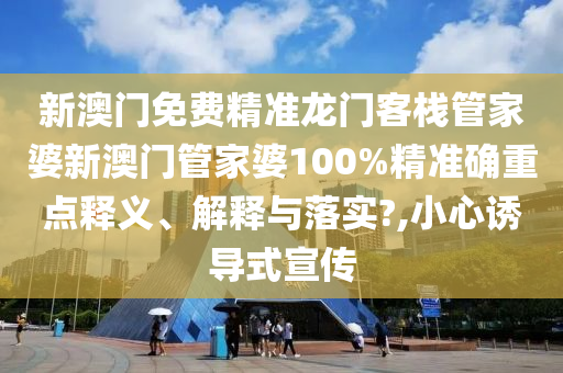 新澳门免费精准龙门客栈管家婆新澳门管家婆100%精准确重点释义、解释与落实?,小心诱导式宣传