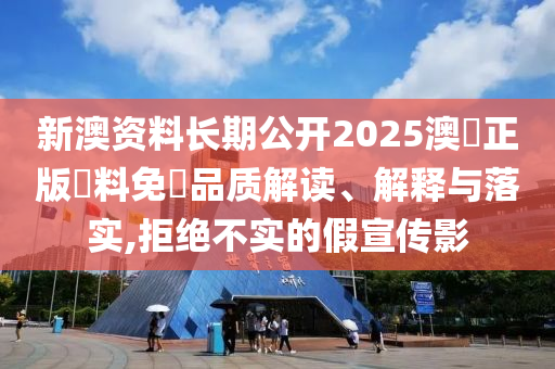 新澳资料长期公开2025澳門正版資料免費品质解读、解释与落实,拒绝不实的假宣传影