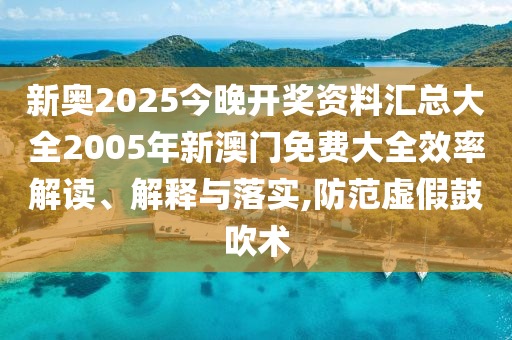 新奥2025今晚开奖资料汇总大全2005年新澳门免费大全效率解读、解释与落实,防范虚假鼓吹术