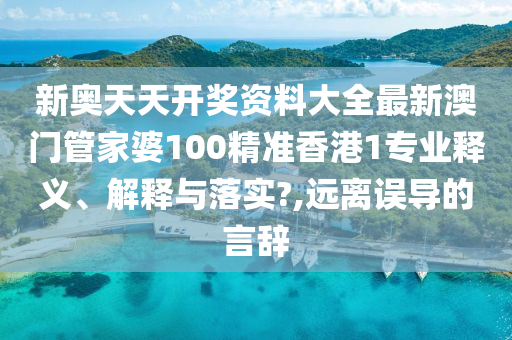 新奥天天开奖资料大全最新澳门管家婆100精准香港1专业释义、解释与落实?,远离误导的言辞