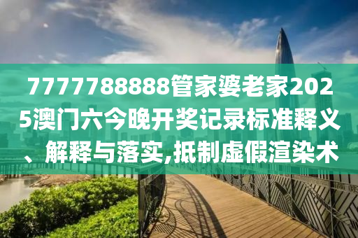 7777788888管家婆老家2025澳门六今晚开奖记录标准释义、解释与落实,抵制虚假渲染术