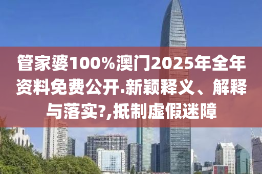 管家婆100%澳门2025年全年资料免费公开.新颖释义、解释与落实?,抵制虚假迷障
