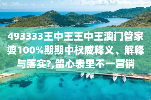 493333王中王王中王澳门管家婆100%期期中权威释义、解释与落实?,留心表里不一营销