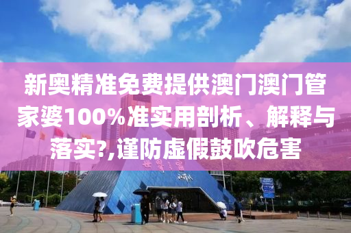 新奥精准免费提供澳门澳门管家婆100%准实用剖析、解释与落实?,谨防虚假鼓吹危害
